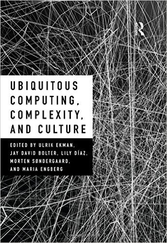 Ubiquitous Computing, Complexity, and Culture, edited by Ulrik Ekman, Jay David Bolter, Lily Díaz, Morten Søndergaard, and Maria Engberg (Routledge, 2016)